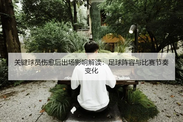 关键球员伤愈后出场影响解读：足球阵容与比赛节奏变化